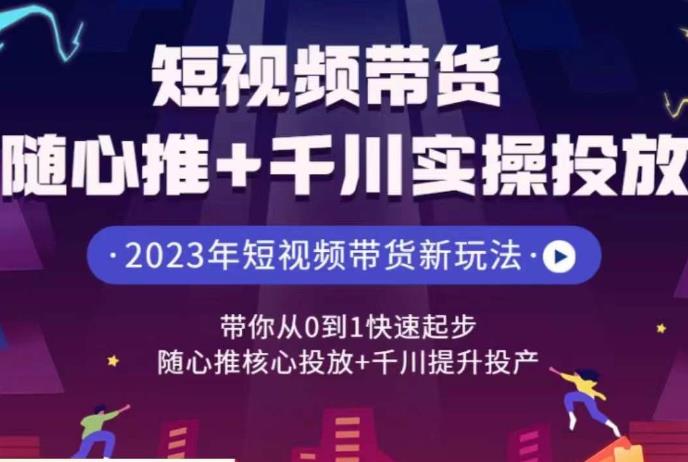 短视频带货随心推+千川实操投放，​带你从0到1快速起步，随心推核心投放+千川提升投产