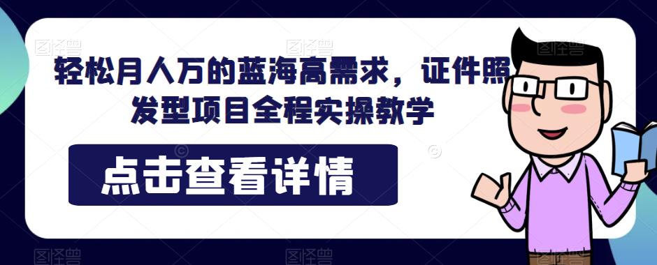 轻松月人万的蓝海高需求，证件照发型项目全程实操教学【揭秘】