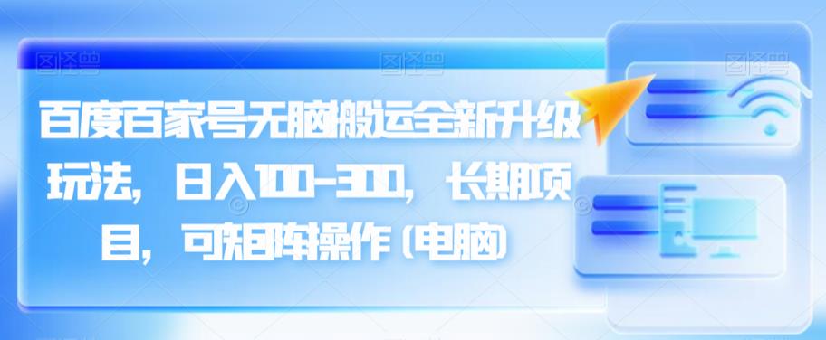 百度百家号无脑搬运全新升级玩法，日入100-300，长期项目，可矩阵操作(电脑)【揭秘】