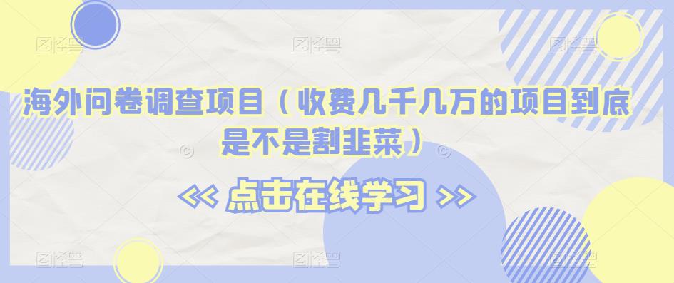 海外问卷调查项目（收费几千几万的项目到底是不是割韭菜）【揭秘】