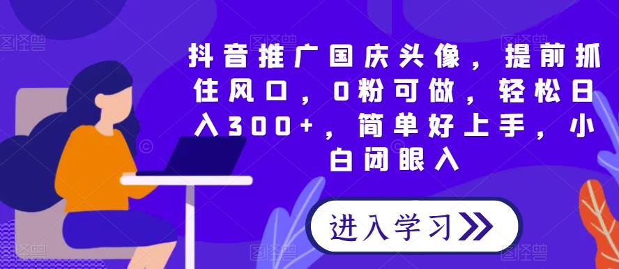 抖音推广国庆头像，提前抓住风口，0粉可做，轻松日入300+，简单好上手，小白闭眼入