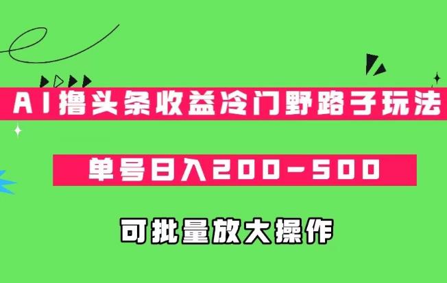 AI撸头条收益冷门野路子玩法，单号日入200-500，可放大批量操作