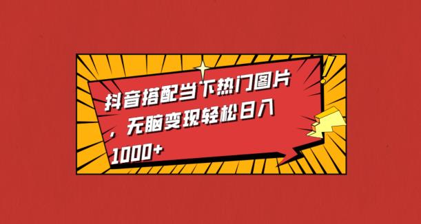 抖音搭配当下热门图片，无脑变现轻松日入1000+