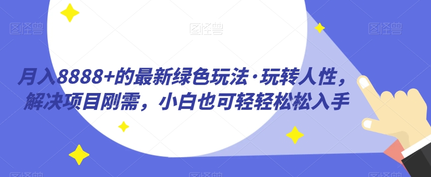 月入8888+的最新绿色玩法·玩转人性，解决项目刚需，小白也可轻轻松松入手