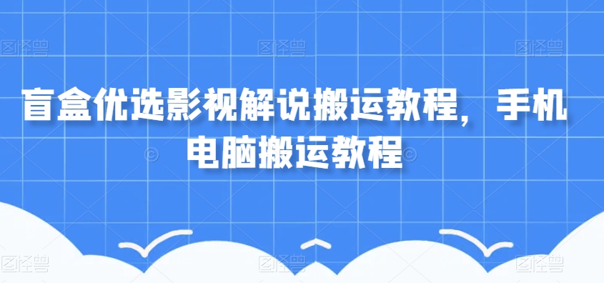 盲盒优选影视解说搬运教程，手机电脑搬运教程