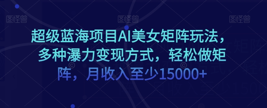 超级蓝海项目AI美女矩阵玩法，多种瀑力变现方式，轻松做矩阵，月收入至少15000+