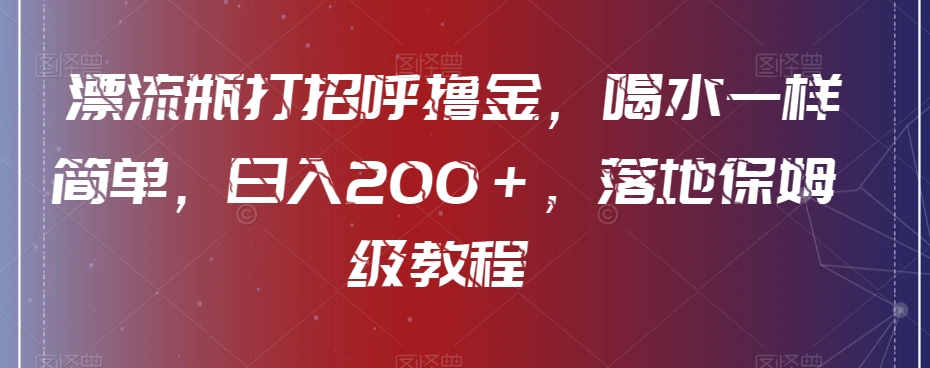 漂流瓶打招呼撸金，喝水一样简单，日入200＋，落地保姆级教程