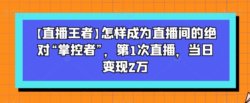 【直播王者】怎样成为直播间的绝对“掌控者”，第1次直播，当日变现2万