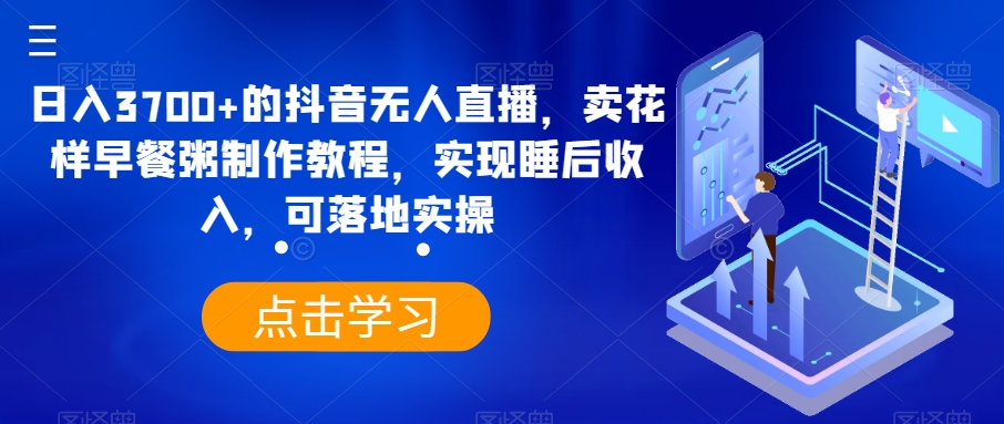 日入3700+的抖音无人直播，卖花样早餐粥制作教程，实现睡后收入，可落地实操