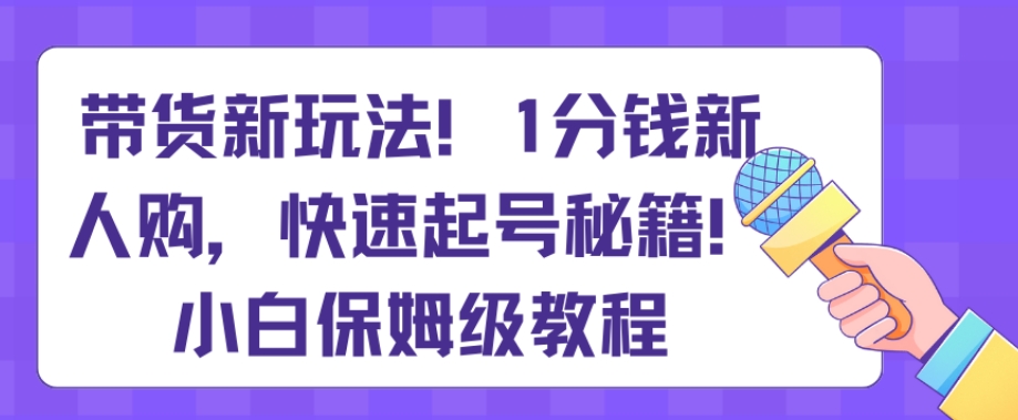 带货新玩法，1分钱新人购，快速起号秘籍，小白保姆级教程