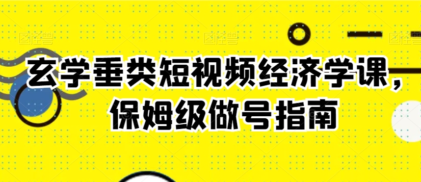 玄学垂类短视频经济学课，保姆级做号指南