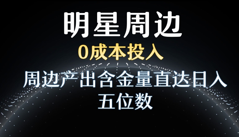 利用明星效应，0成本投入，周边产出含金量直达日入五位数【揭秘】