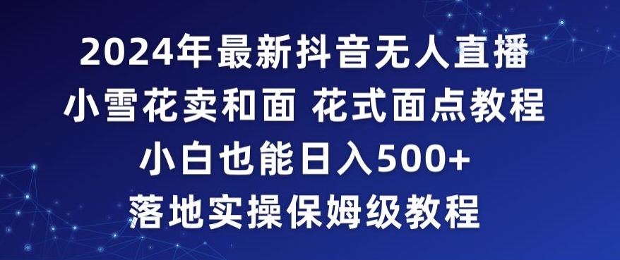 2024年抖音最新无人直播小雪花卖和面、花式面点教程小白也能日入500+落地实操保姆级教程