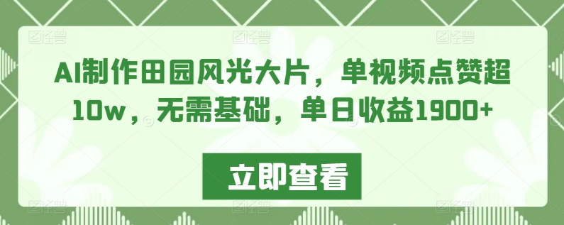 AI制作田园风光大片，单视频点赞超10w，无需基础，单日收益1900+