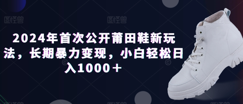 2024年首次公开莆田鞋新玩法，长期暴力变现，小白轻松日入1000＋