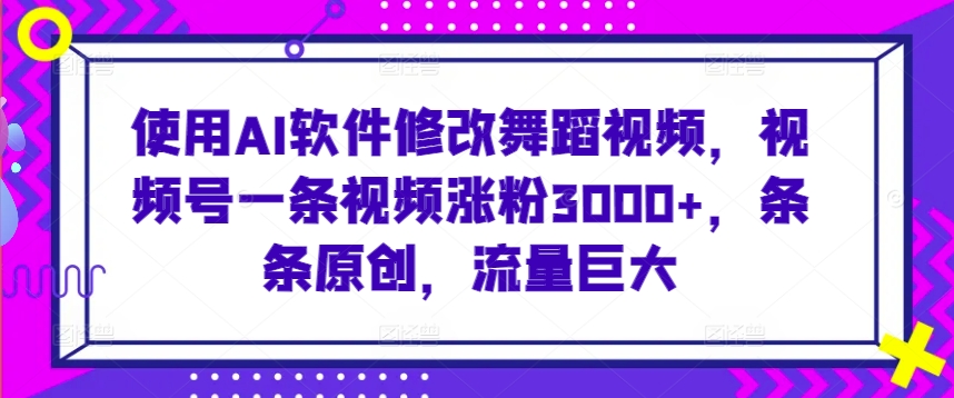 使用AI软件修改舞蹈视频，视频号一条视频涨粉3000+，条条原创，流量巨大