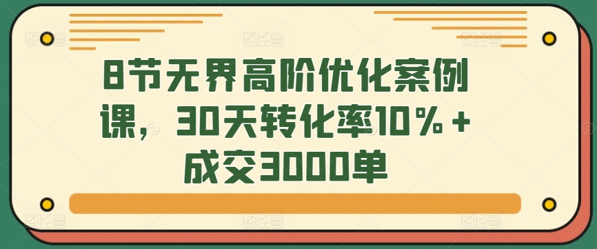 8节无界高阶优化案例课，30天转化率10%+成交3000单