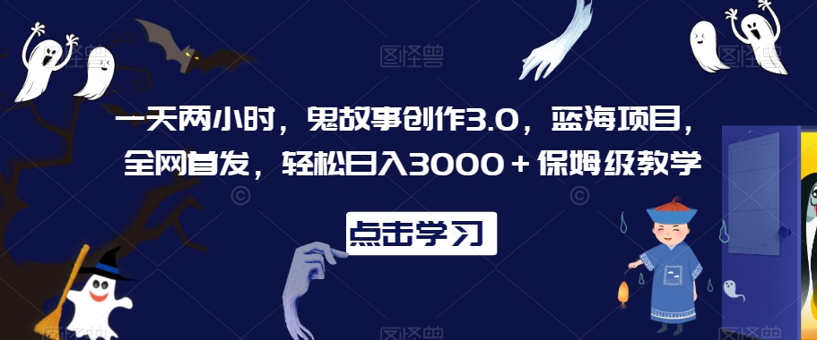 一天两小时，鬼故事创作3.0，蓝海项目，全网首发，轻松日入3000＋保姆级教学