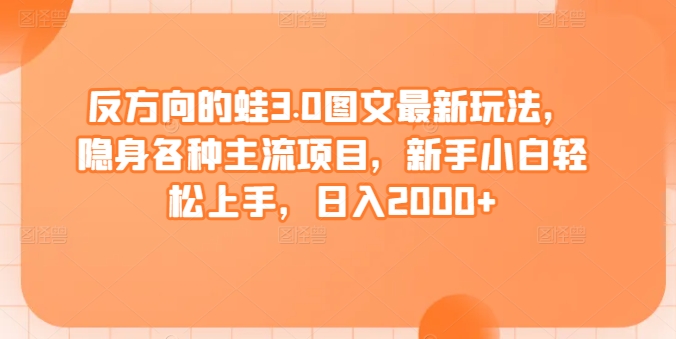 反方向的蛙3.0图文最新玩法，隐身各种主流项目，新手小白轻松上手，日入2000+