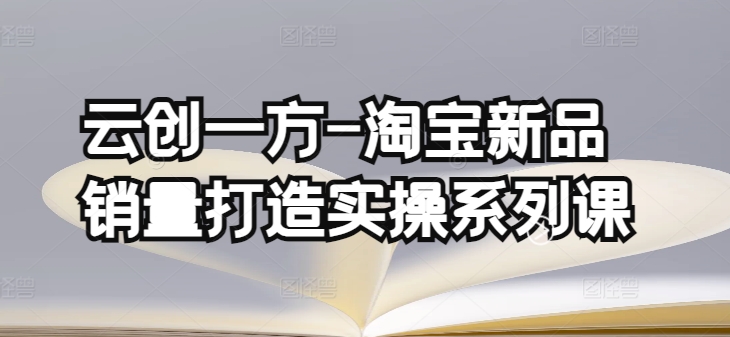 云创一方-淘宝新品销量打造实操系列课，基础销量打造(4课程)+补单渠道分析(4课程)