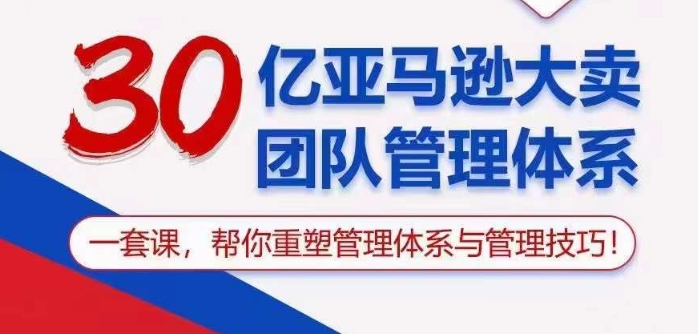 30亿亚马逊大卖团队管理体系，一套课帮你重塑管理体系与管理技巧