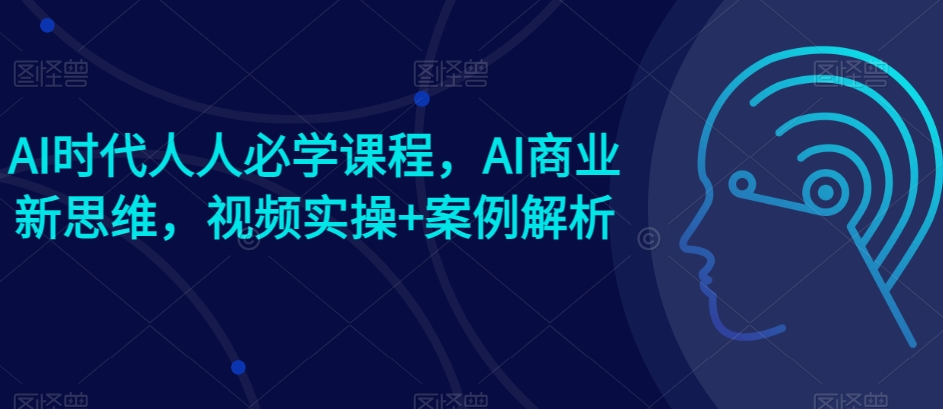 AI时代人人必学课程，AI商业新思维，视频实操+案例解析【赠AI商业爆款案例】