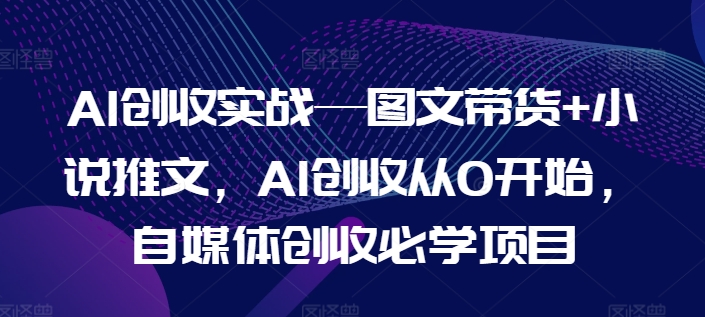 AI创收实战—图文带货+小说推文，AI创收从0开始，自媒体创收必学项目