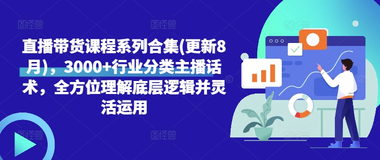 直播带货课程系列合集(更新8月)，3000+行业分类主播话术，全方位理解底层逻辑并灵活运用