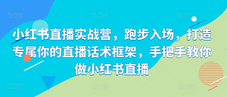 小红书直播实战营，跑步入场，打造专属你的直播话术框架，手把手教你做小红书直播