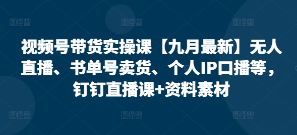 视频号带货实操课【10月最新】无人直播、书单号卖货、个人IP口播等，钉钉直播课+资料素材