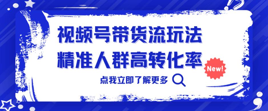 视频号带货流玩法，精准人群高转化率，0基础也可以上手