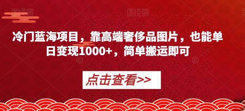 冷门蓝海项目，靠高端奢侈品图片，也能单日变现1000+，简单搬运即可