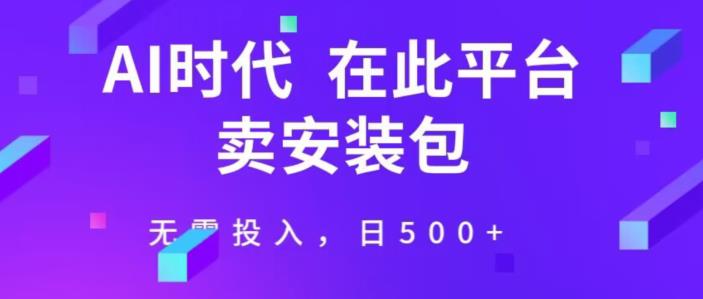 在这个平台卖ai安装包才是王道，无需投入，单日500+