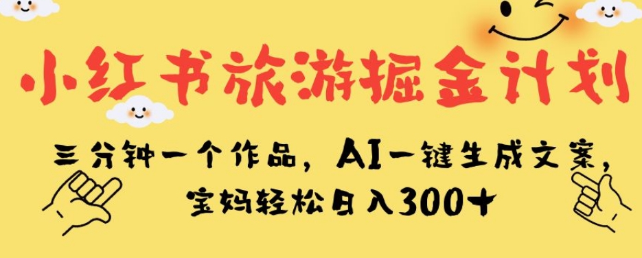 小红书旅游掘金计划，三分钟一个作品，AI一键生成文案，宝妈轻松日入300+