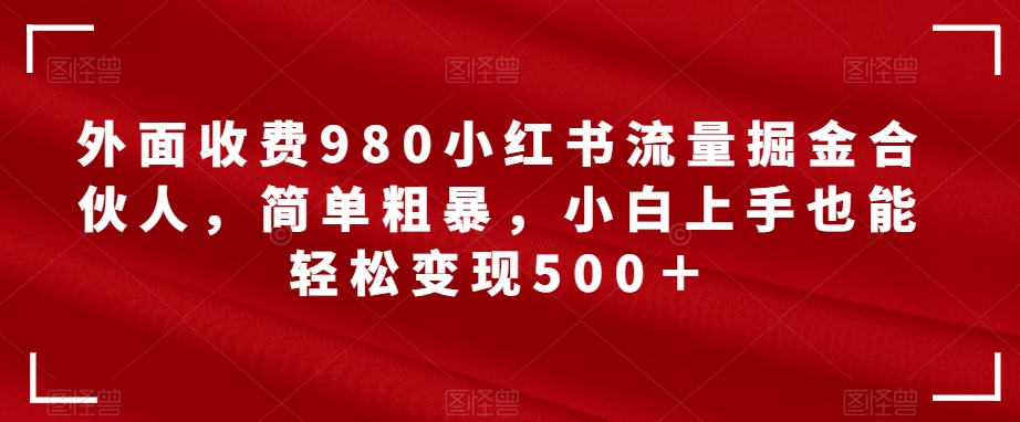 外面收费980小红书流量掘金合伙人，简单粗暴，小白上手也能轻松变现500＋