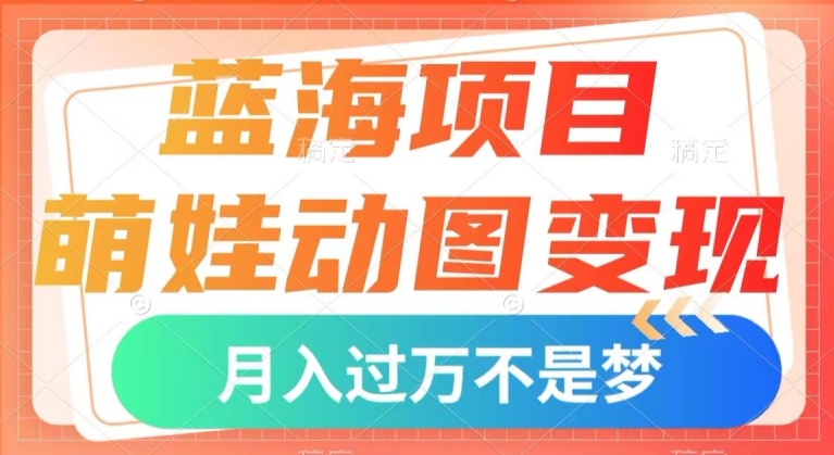 蓝海项目，萌娃动图变现，几分钟一个视频，小白也可直接入手，月入1w+