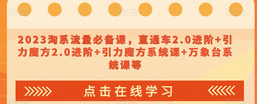 2023淘系流量必备课，直通车2.0进阶+引力魔方2.0进阶+引力魔方系统课+万象台系统课等