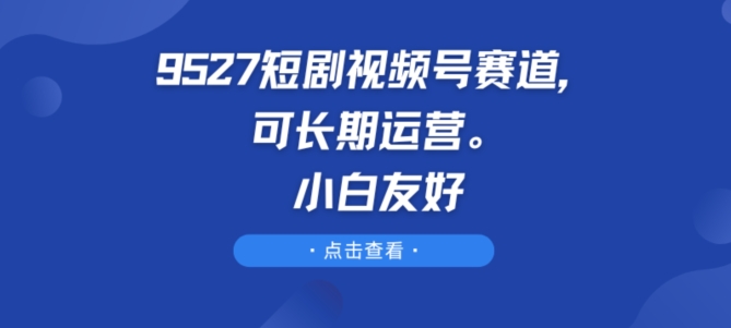 9527短剧视频号赛道，可长期运营，小白友好