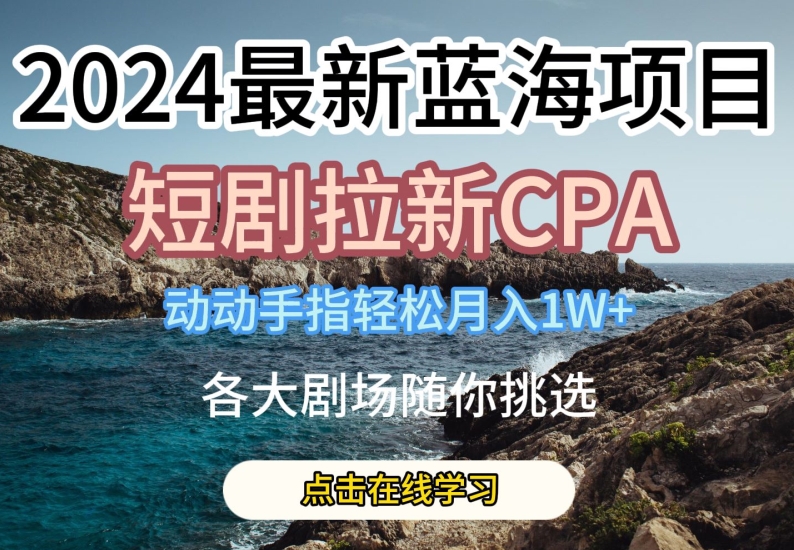 2024最新蓝海项日，短剧拉新CPA，动动手指轻松月入1W，全网各大剧场随你挑选