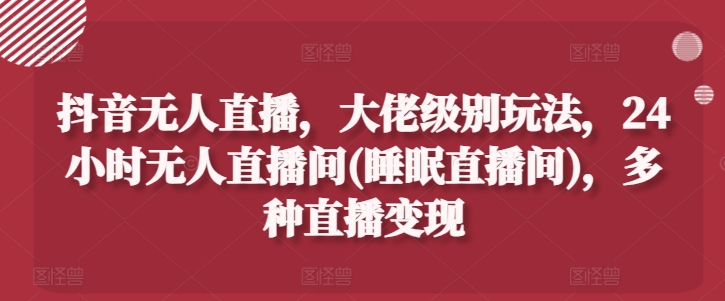 抖音无人直播，大佬级别玩法，24小时无人直播间(睡眠直播间)，多种直播变现