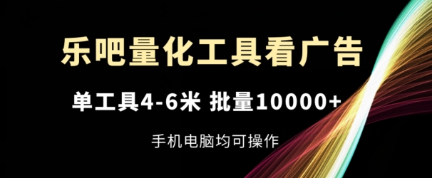 乐吧量化工具看广告，单工具4-6米，批量1w+，手机电脑均可操作