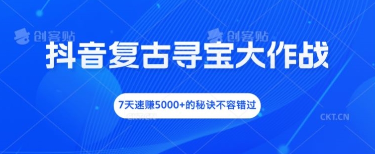 抖音复古寻宝大作战，7天速赚5000+的秘诀不容错过