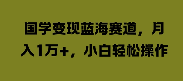 国学变现蓝海赛道，月入1W+，小白轻松操作