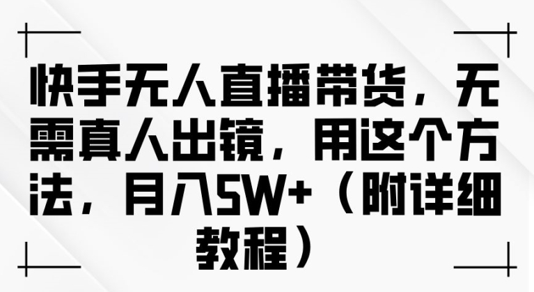 快手无人直播带货，无需真人出镜，用这个方法，月入过万(附详细教程)