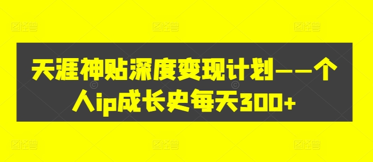 天涯神贴深度变现计划——个人ip成长史每天300+